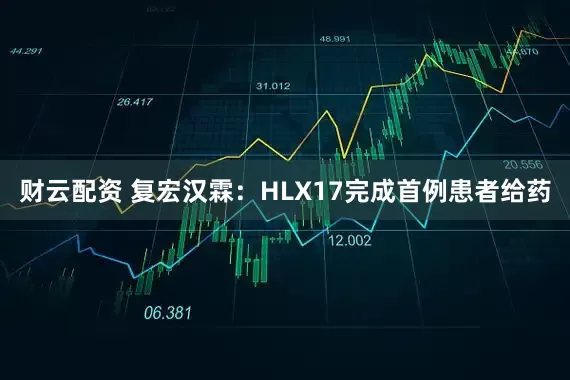 财云配资 复宏汉霖：HLX17完成首例患者给药