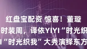 红盘宝配资 惊喜！董璇现身上海时装周，译依YIYI“时光织我”大秀演绎东方美