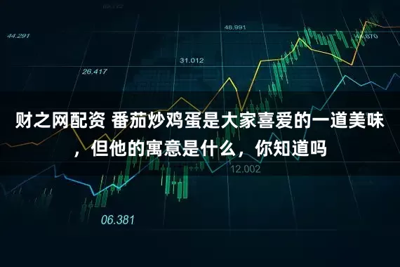 财之网配资 番茄炒鸡蛋是大家喜爱的一道美味,但他的寓意是什么,你知道吗