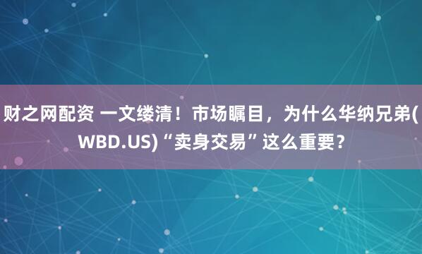 财之网配资 一文缕清！市场瞩目，为什么华纳兄弟(WBD.US)“卖身交易”这么重要？
