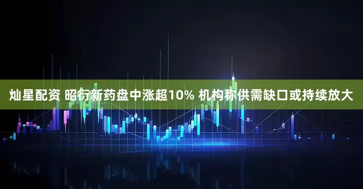 灿星配资 昭衍新药盘中涨超10% 机构称供需缺口或持续放大