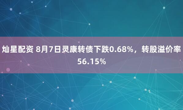 灿星配资 8月7日灵康转债下跌0.68%，转股溢价率56.15%