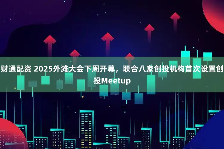 财通配资 2025外滩大会下周开幕，联合八家创投机构首次设置创投Meetup