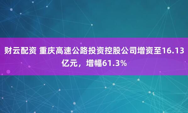 财云配资 重庆高速公路投资控股公司增资至16.13亿元，增幅61.3%