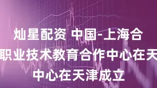 灿星配资 中国-上海合作组织职业技术教育合作中心在天津成立