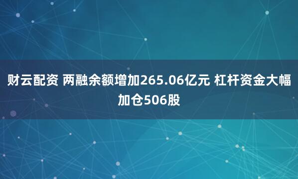 财云配资 两融余额增加265.06亿元 杠杆资金大幅加仓506股