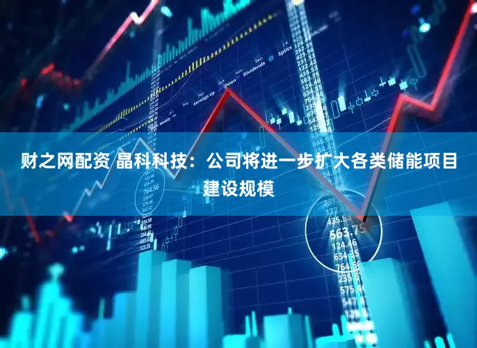财之网配资 晶科科技：公司将进一步扩大各类储能项目建设规模