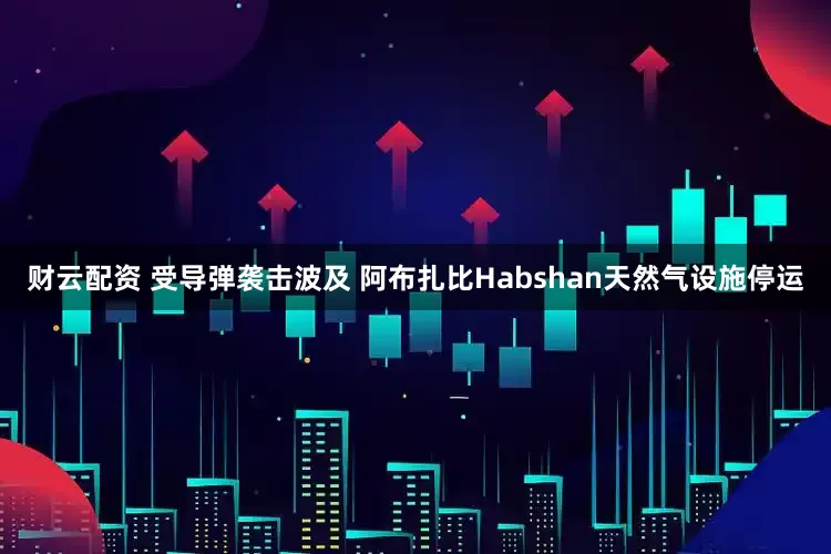 财云配资 受导弹袭击波及 阿布扎比Habshan天然气设施停运