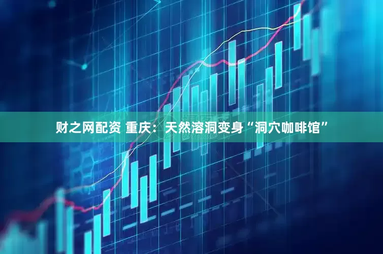 财之网配资 重庆：天然溶洞变身“洞穴咖啡馆”