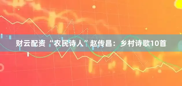 财云配资 “农民诗人”赵传昌:乡村诗歌10首