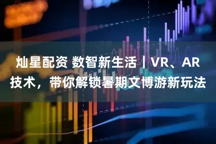 灿星配资 数智新生活｜VR、AR技术，带你解锁暑期文博游新玩法