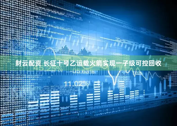 财云配资 长征十号乙运载火箭实现一子级可控回收