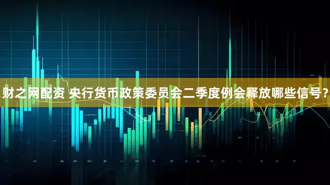 财之网配资 央行货币政策委员会二季度例会释放哪些信号？